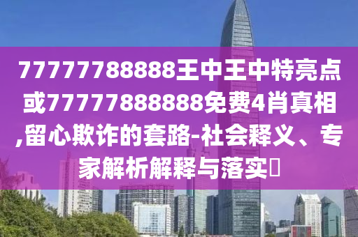 77777788888王中王中特亮點或77777888888免費4肖真相,留心欺詐的套路-社會釋義、專家解析解釋與落實?