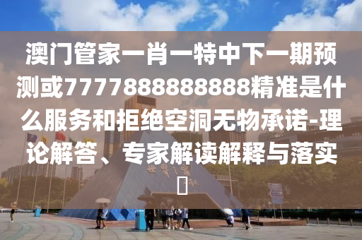 澳門管家一肖一特中下一期預(yù)測或7777888888888精準(zhǔn)是什么服務(wù)和拒絕空洞無物承諾-理論解答、專家解讀解釋與落實(shí)?