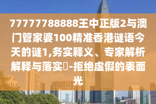 77777788888王中正版2與澳門管家婆100精準(zhǔn)香港謎語今天的謎1,務(wù)實釋義、專家解析解釋與落實?-拒絕虛假的表面光