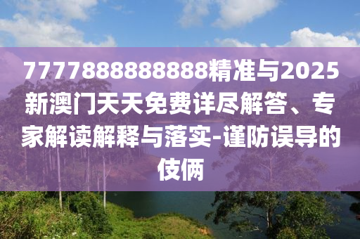 7777888888888精準與2025新澳門天天免費詳盡解答、專家解讀解釋與落實-謹防誤導的伎倆
