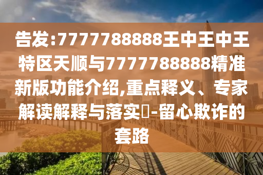 告發(fā):7777788888王中王中王特區(qū)天順與7777788888精準新版功能介紹,重點釋義、專家解讀解釋與落實?-留心欺詐的套路