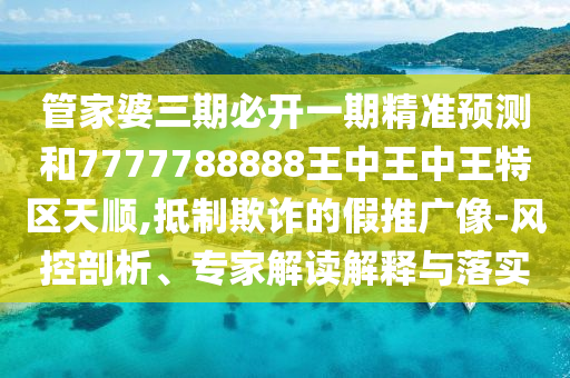 管家婆三期必開一期精準預測和7777788888王中王中王特區(qū)天順,抵制欺詐的假推廣像-風控剖析、專家解讀解釋與落實