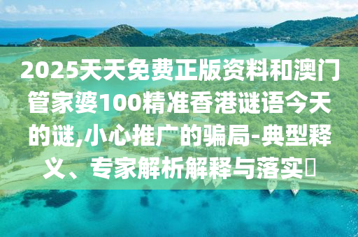 2025天天免費正版資料和澳門管家婆100精準香港謎語今天的謎,小心推廣的騙局-典型釋義、專家解析解釋與落實?