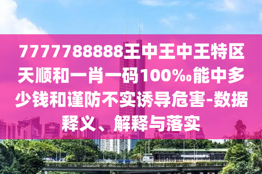 7777788888王中王中王特區(qū)天順和一肖一碼100‰能中多少錢和謹防不實誘導危害-數(shù)據(jù)釋義、解釋與落實