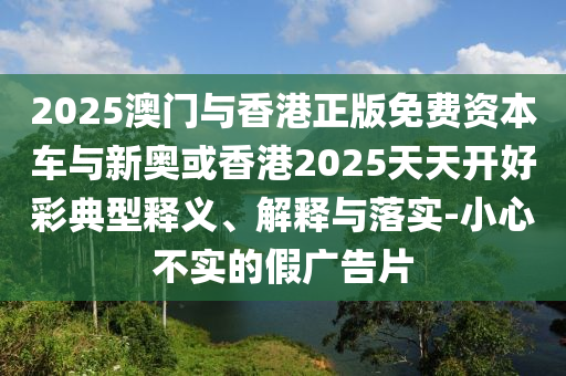 2025澳門與香港正版免費(fèi)資本車與新奧或香港2025天天開(kāi)好彩典型釋義、解釋與落實(shí)-小心不實(shí)的假?gòu)V告片