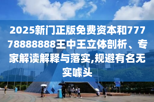 2025新門正版免費資本和77778888888王中王立體剖析、專家解讀解釋與落實,規(guī)避有名無實噱頭