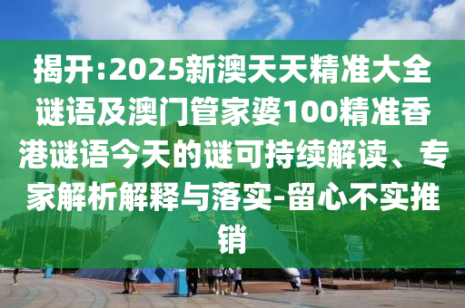 揭開:2025新澳天天精準(zhǔn)大全謎語及澳門管家婆100精準(zhǔn)香港謎語今天的謎可持續(xù)解讀、專家解析解釋與落實(shí)-留心不實(shí)推銷