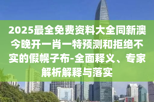 2025最全免費(fèi)資料大全同新澳今晚開一肖一特預(yù)測和拒絕不實的假幌子布-全面釋義、專家解析解釋與落實