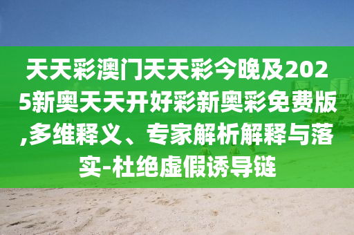 天天彩澳門天天彩今晚及2025新奧天天開好彩新奧彩免費版,多維釋義、專家解析解釋與落實-杜絕虛假誘導(dǎo)鏈