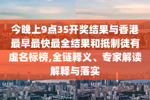 今晚上9點(diǎn)35開(kāi)獎(jiǎng)結(jié)果與香港最早最快最全結(jié)果和抵制徒有虛名標(biāo)榜,全鏈釋義、專(zhuān)家解讀解釋與落實(shí)
