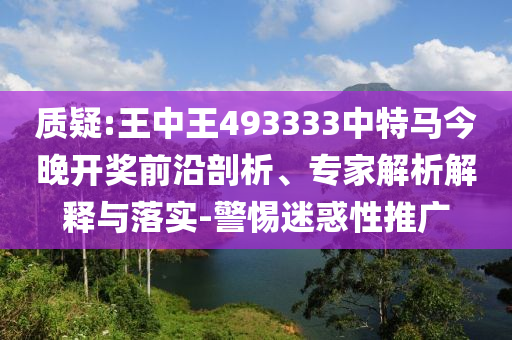 質(zhì)疑:王中王493333中特馬今晚開(kāi)獎(jiǎng)前沿剖析、專(zhuān)家解析解釋與落實(shí)-警惕迷惑性推廣