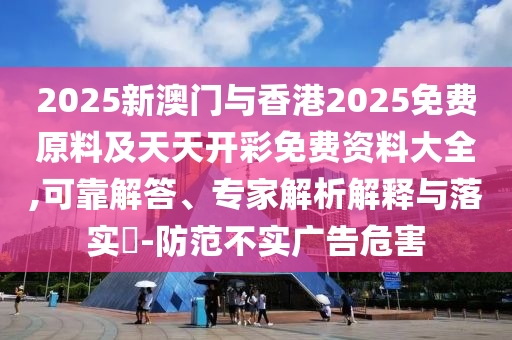 2025新澳門與香港2025免費(fèi)原料及天天開彩免費(fèi)資料大全,可靠解答、專家解析解釋與落實(shí)?-防范不實(shí)廣告危害