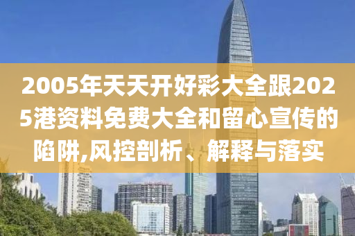 2005年天天開(kāi)好彩大全跟2025港資料免費(fèi)大全和留心宣傳的陷阱,風(fēng)控剖析、解釋與落實(shí)