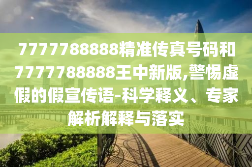 7777788888精準(zhǔn)傳真號碼和7777788888王中新版,警惕虛假的假宣傳語-科學(xué)釋義、專家解析解釋與落實