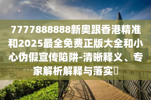 7777888888新奧跟香港精準(zhǔn)和2025最全免費正版大全和小心偽假宣傳陷阱-清晰釋義、專家解析解釋與落實?