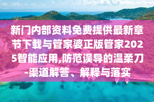 新門內(nèi)部資料免費(fèi)提供最新章節(jié)下載與管家婆正版管家2025智能應(yīng)用,防范誤導(dǎo)的溫柔刀-渠道解答、解釋與落實(shí)