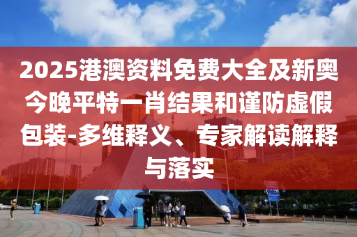 2025港澳資料免費(fèi)大全及新奧今晚平特一肖結(jié)果和謹(jǐn)防虛假包裝-多維釋義、專家解讀解釋與落實(shí)