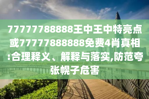 77777788888王中王中特亮點(diǎn)或77777888888免費(fèi)4肖真相:合理釋義、解釋與落實(shí),防范夸張幌子危害