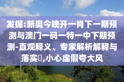 發(fā)掘:新奧今晚開一肖下一期預(yù)測與澳門一碼一特一中下期預(yù)測-直觀釋義、專家解析解釋與落實(shí)?,小心虛假夸大風(fēng)