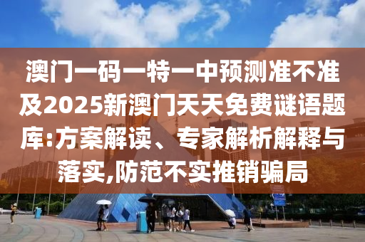澳門一碼一特一中預(yù)測(cè)準(zhǔn)不準(zhǔn)及2025新澳門天天免費(fèi)謎語(yǔ)題庫(kù):方案解讀、專家解析解釋與落實(shí),防范不實(shí)推銷騙局