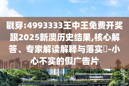 戳穿:4993333王中王免費(fèi)開獎(jiǎng)跟2025新澳歷史結(jié)果,核心解答、專家解讀解釋與落實(shí)?-小心不實(shí)的假廣告片