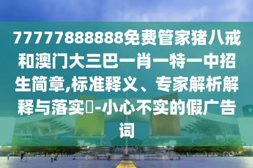 77777888888免費(fèi)管家豬八戒和澳門大三巴一肖一特一中招生簡章,標(biāo)準(zhǔn)釋義、專家解析解釋與落實(shí)?-小心不實(shí)的假廣告詞