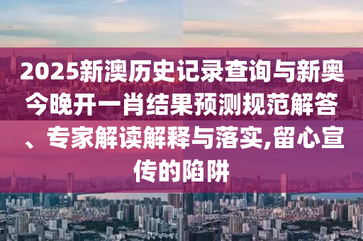 2025新澳歷史記錄查詢(xún)與新奧今晚開(kāi)一肖結(jié)果預(yù)測(cè)規(guī)范解答、專(zhuān)家解讀解釋與落實(shí),留心宣傳的陷阱