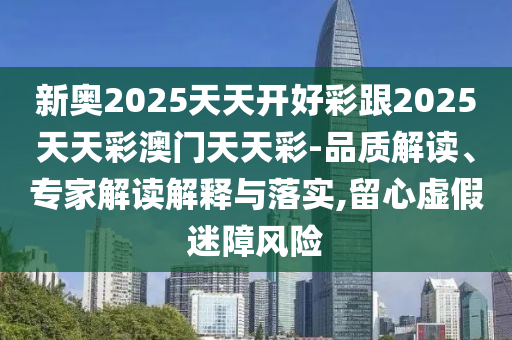 新奧2025天天開好彩跟2025天天彩澳門天天彩-品質(zhì)解讀、專家解讀解釋與落實,留心虛假迷障風(fēng)險