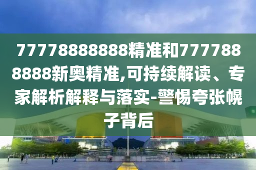 77778888888精準(zhǔn)和7777888888新奧精準(zhǔn),可持續(xù)解讀、專家解析解釋與落實-警惕夸張幌子背后
