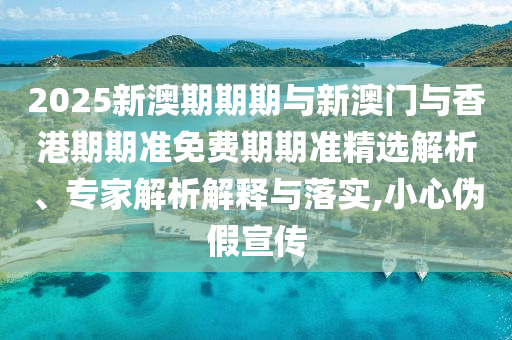 2025新澳期期期與新澳門與香港期期準(zhǔn)免費(fèi)期期準(zhǔn)精選解析、專家解析解釋與落實(shí),小心偽假宣傳