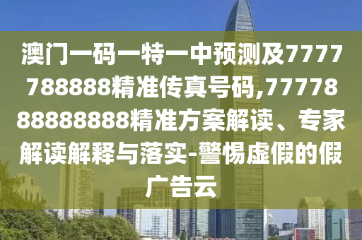 澳門(mén)一碼一特一中預(yù)測(cè)及7777788888精準(zhǔn)傳真號(hào)碼,7777888888888精準(zhǔn)方案解讀、專(zhuān)家解讀解釋與落實(shí)-警惕虛假的假?gòu)V告云