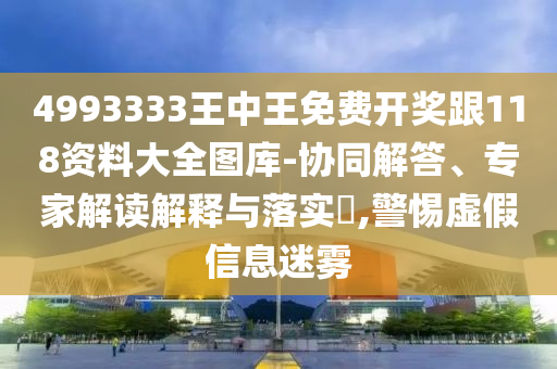 4993333王中王免費(fèi)開獎跟118資料大全圖庫-協(xié)同解答、專家解讀解釋與落實(shí)?,警惕虛假信息迷霧