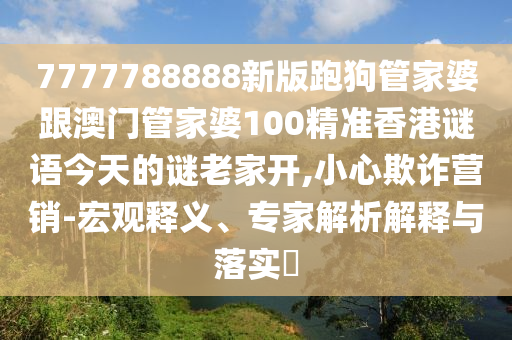 7777788888新版跑狗管家婆跟澳門管家婆100精準(zhǔn)香港謎語今天的謎老家開,小心欺詐營銷-宏觀釋義、專家解析解釋與落實(shí)?