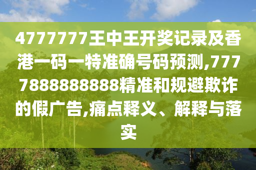 4777777王中王開獎(jiǎng)記錄及香港一碼一特準(zhǔn)確號(hào)碼預(yù)測(cè),7777888888888精準(zhǔn)和規(guī)避欺詐的假?gòu)V告,痛點(diǎn)釋義、解釋與落實(shí)