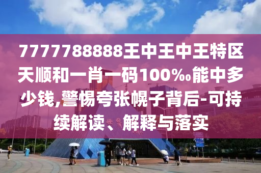 7777788888王中王中王特區(qū)天順和一肖一碼100‰能中多少錢,警惕夸張幌子背后-可持續(xù)解讀、解釋與落實(shí)