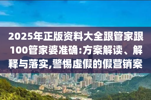 2025年正版資料大全跟管家跟100管家婆準(zhǔn)確:方案解讀、解釋與落實(shí),警惕虛假的假營(yíng)銷案
