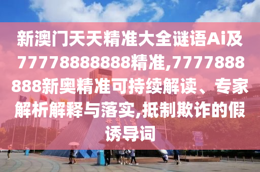 新澳門天天精準(zhǔn)大全謎語Ai及77778888888精準(zhǔn),7777888888新奧精準(zhǔn)可持續(xù)解讀、專家解析解釋與落實,抵制欺詐的假誘導(dǎo)詞