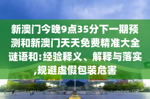新澳門(mén)今晚9點(diǎn)35分下一期預(yù)測(cè)和新澳門(mén)天天免費(fèi)精準(zhǔn)大全謎語(yǔ)和:經(jīng)驗(yàn)釋義、解釋與落實(shí),規(guī)避虛假包裝危害