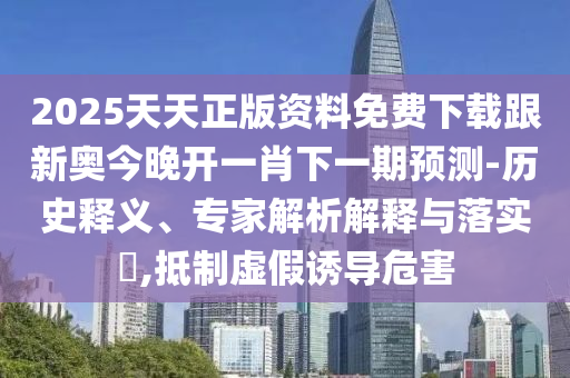 2025天天正版資料免費(fèi)下載跟新奧今晚開一肖下一期預(yù)測-歷史釋義、專家解析解釋與落實(shí)?,抵制虛假誘導(dǎo)危害