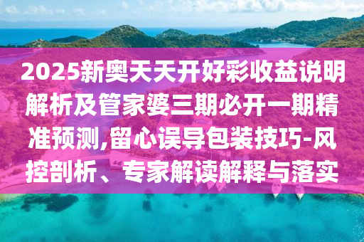 2025新奧天天開(kāi)好彩收益說(shuō)明解析及管家婆三期必開(kāi)一期精準(zhǔn)預(yù)測(cè),留心誤導(dǎo)包裝技巧-風(fēng)控剖析、專(zhuān)家解讀解釋與落實(shí)
