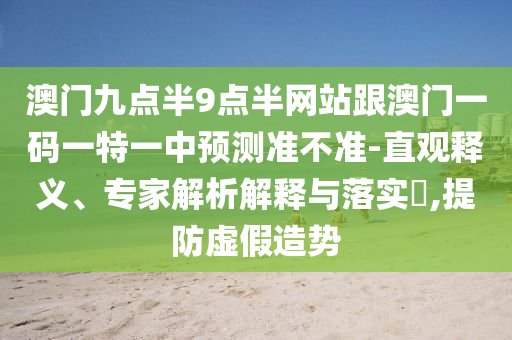 澳門九點(diǎn)半9點(diǎn)半網(wǎng)站跟澳門一碼一特一中預(yù)測(cè)準(zhǔn)不準(zhǔn)-直觀釋義、專家解析解釋與落實(shí)?,提防虛假造勢(shì)