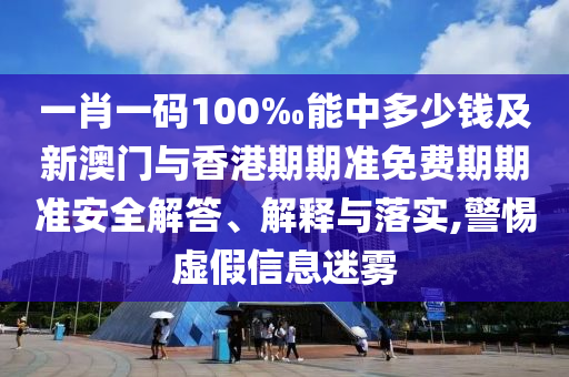 一肖一碼100‰能中多少錢及新澳門與香港期期準(zhǔn)免費(fèi)期期準(zhǔn)安全解答、解釋與落實(shí),警惕虛假信息迷霧