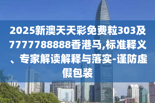 2025新澳天天彩免費(fèi)粒303及7777788888香港馬,標(biāo)準(zhǔn)釋義、專家解讀解釋與落實(shí)-謹(jǐn)防虛假包裝