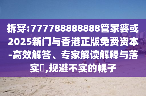 拆穿:777788888888管家婆或2025新門與香港正版免費(fèi)資本-高效解答、專家解讀解釋與落實(shí)?,規(guī)避不實(shí)的幌子