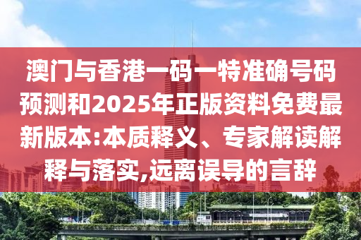 澳門與香港一碼一特準(zhǔn)確號(hào)碼預(yù)測(cè)和2025年正版資料免費(fèi)最新版本:本質(zhì)釋義、專家解讀解釋與落實(shí),遠(yuǎn)離誤導(dǎo)的言辭