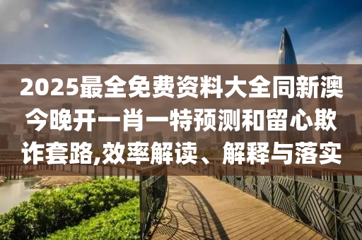 2025最全免費(fèi)資料大全同新澳今晚開一肖一特預(yù)測(cè)和留心欺詐套路,效率解讀、解釋與落實(shí)