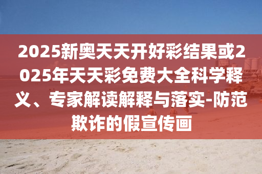 2025新奧天天開好彩結果或2025年天天彩免費大全科學釋義、專家解讀解釋與落實-防范欺詐的假宣傳畫