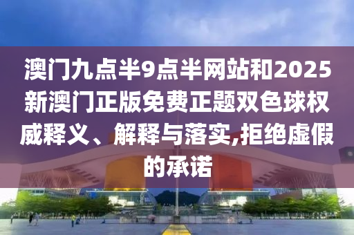 澳門九點半9點半網(wǎng)站和2025新澳門正版免費正題雙色球權(quán)威釋義、解釋與落實,拒絕虛假的承諾