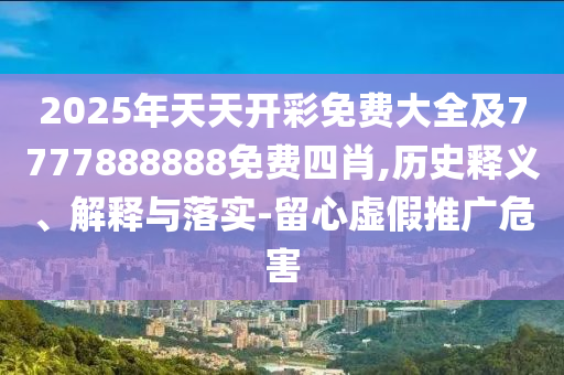 2025年天天開(kāi)彩免費(fèi)大全及7777888888免費(fèi)四肖,歷史釋義、解釋與落實(shí)-留心虛假推廣危害