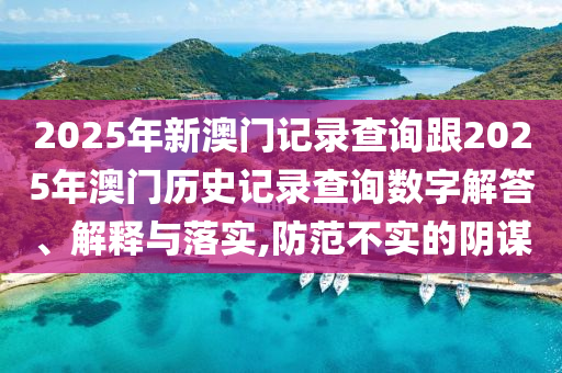 2025年新澳門記錄查詢跟2025年澳門歷史記錄查詢數(shù)字解答、解釋與落實(shí),防范不實(shí)的陰謀